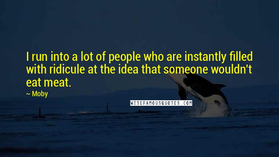 Moby Quotes: I run into a lot of people who are instantly filled with ridicule at the idea that someone wouldn't eat meat.