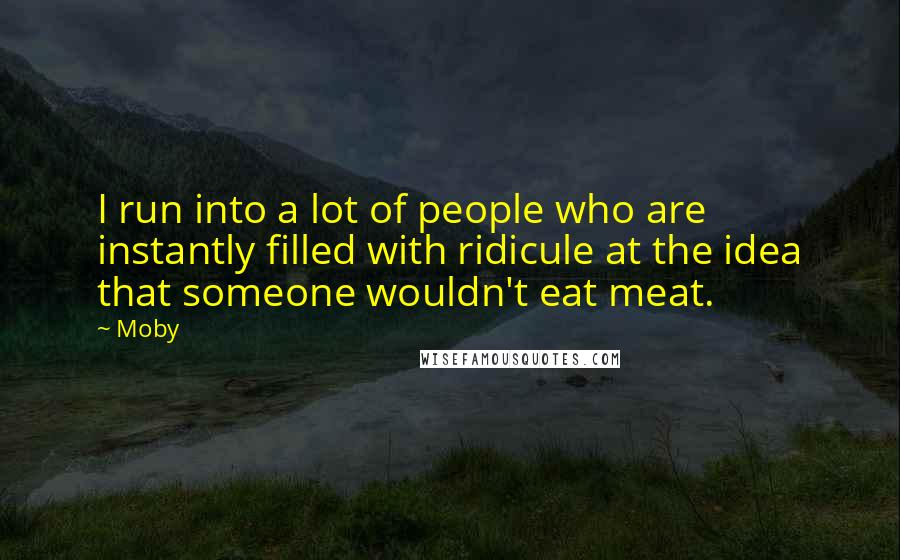 Moby Quotes: I run into a lot of people who are instantly filled with ridicule at the idea that someone wouldn't eat meat.