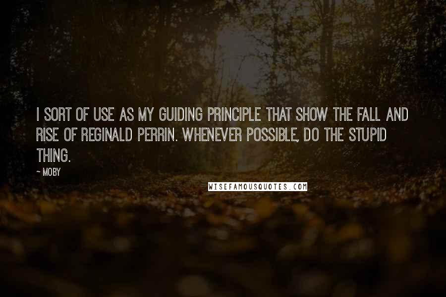 Moby Quotes: I sort of use as my guiding principle that show The Fall and Rise of Reginald Perrin. Whenever possible, do the stupid thing.