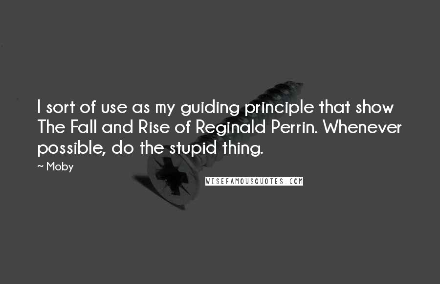 Moby Quotes: I sort of use as my guiding principle that show The Fall and Rise of Reginald Perrin. Whenever possible, do the stupid thing.