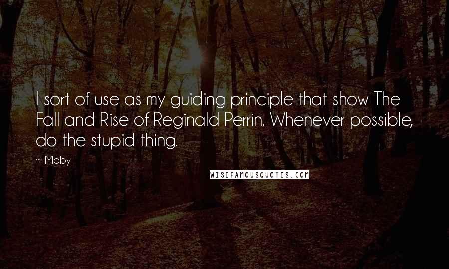 Moby Quotes: I sort of use as my guiding principle that show The Fall and Rise of Reginald Perrin. Whenever possible, do the stupid thing.