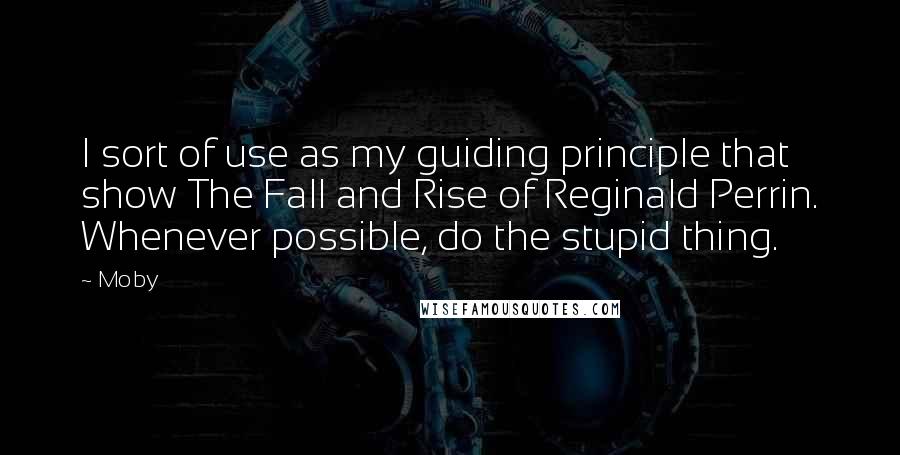 Moby Quotes: I sort of use as my guiding principle that show The Fall and Rise of Reginald Perrin. Whenever possible, do the stupid thing.