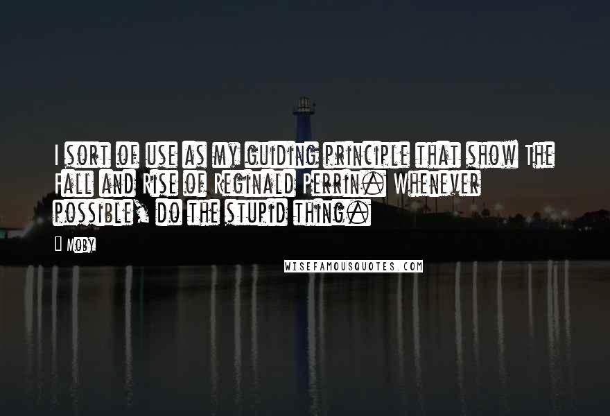 Moby Quotes: I sort of use as my guiding principle that show The Fall and Rise of Reginald Perrin. Whenever possible, do the stupid thing.