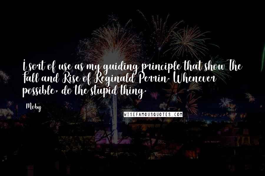 Moby Quotes: I sort of use as my guiding principle that show The Fall and Rise of Reginald Perrin. Whenever possible, do the stupid thing.