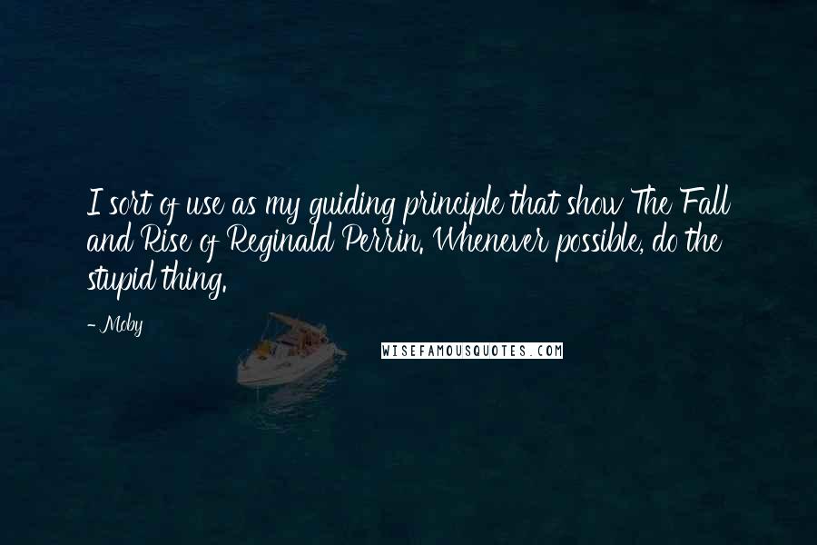 Moby Quotes: I sort of use as my guiding principle that show The Fall and Rise of Reginald Perrin. Whenever possible, do the stupid thing.