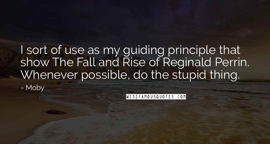 Moby Quotes: I sort of use as my guiding principle that show The Fall and Rise of Reginald Perrin. Whenever possible, do the stupid thing.