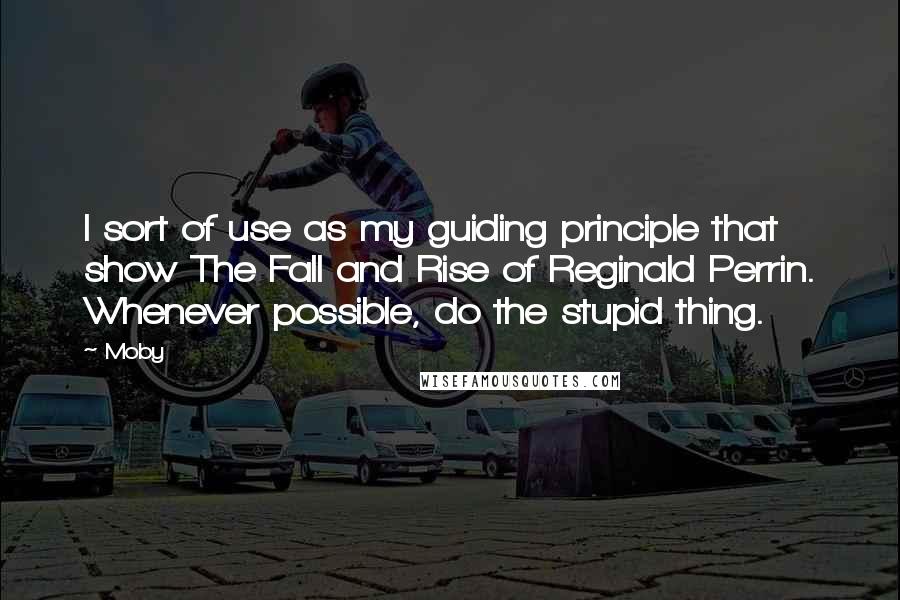 Moby Quotes: I sort of use as my guiding principle that show The Fall and Rise of Reginald Perrin. Whenever possible, do the stupid thing.