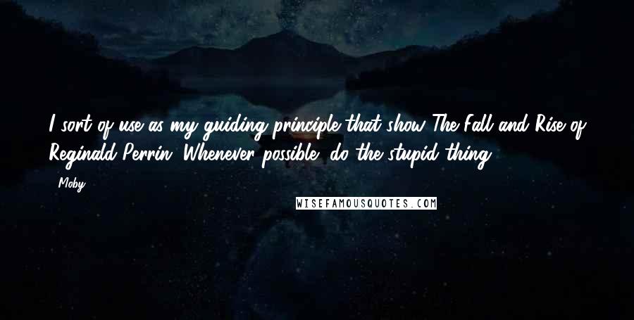 Moby Quotes: I sort of use as my guiding principle that show The Fall and Rise of Reginald Perrin. Whenever possible, do the stupid thing.