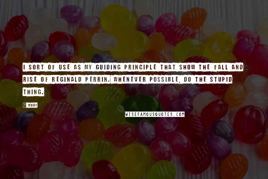 Moby Quotes: I sort of use as my guiding principle that show The Fall and Rise of Reginald Perrin. Whenever possible, do the stupid thing.