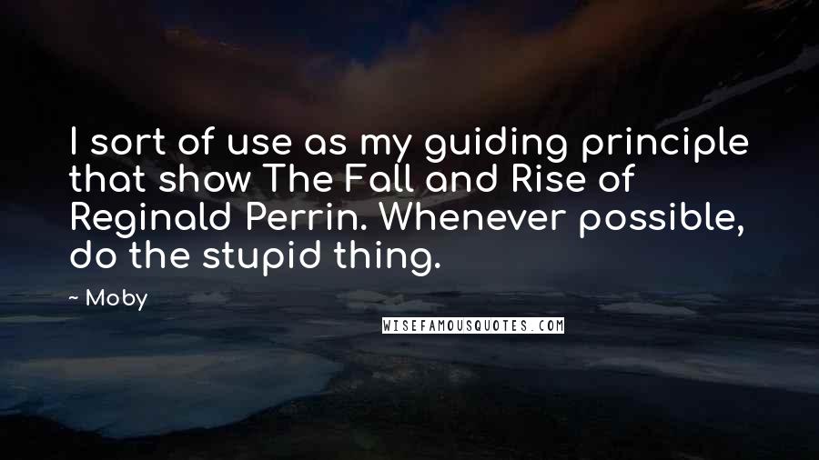 Moby Quotes: I sort of use as my guiding principle that show The Fall and Rise of Reginald Perrin. Whenever possible, do the stupid thing.