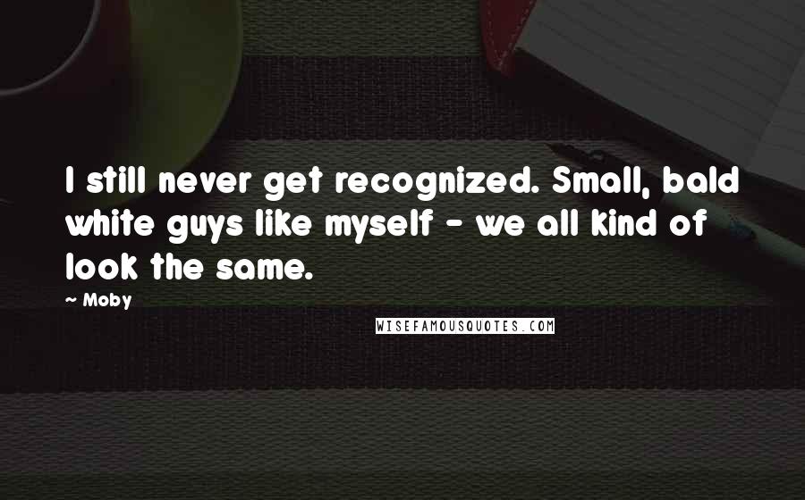 Moby Quotes: I still never get recognized. Small, bald white guys like myself - we all kind of look the same.