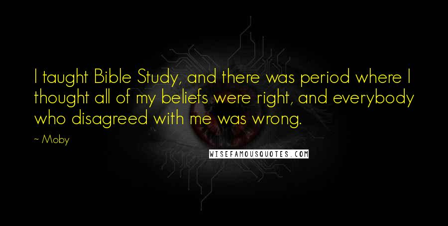 Moby Quotes: I taught Bible Study, and there was period where I thought all of my beliefs were right, and everybody who disagreed with me was wrong.