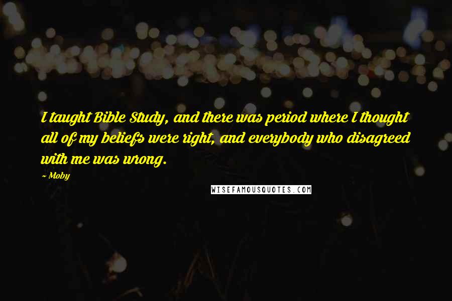 Moby Quotes: I taught Bible Study, and there was period where I thought all of my beliefs were right, and everybody who disagreed with me was wrong.