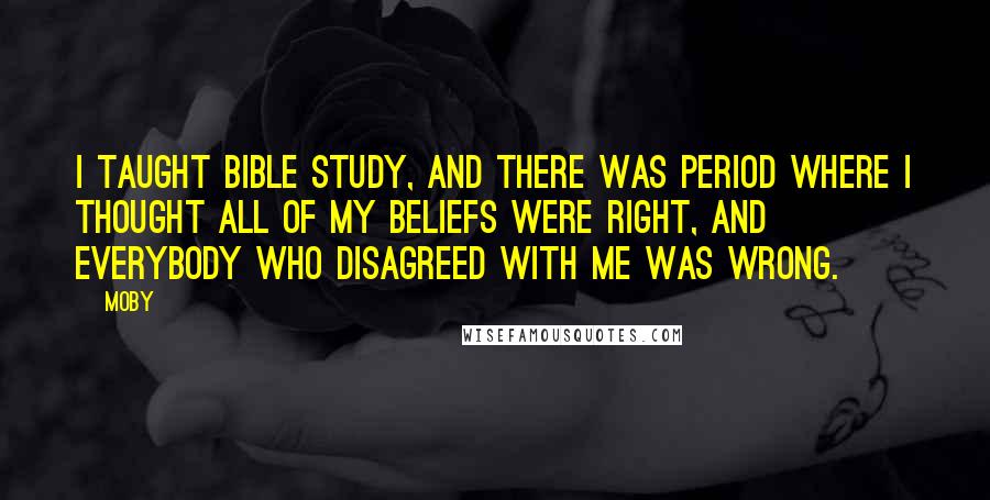 Moby Quotes: I taught Bible Study, and there was period where I thought all of my beliefs were right, and everybody who disagreed with me was wrong.