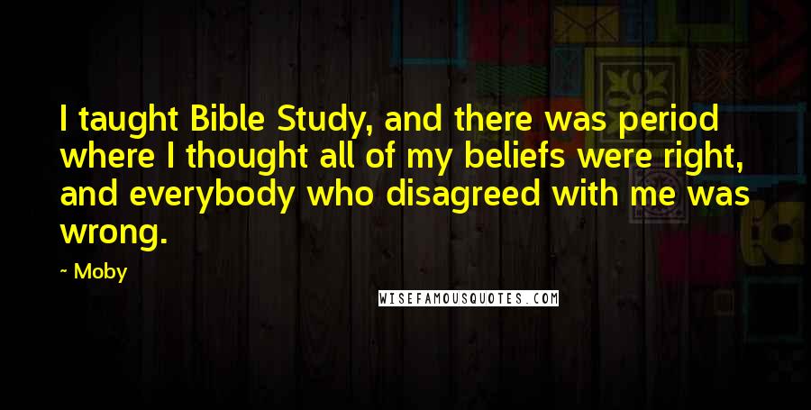 Moby Quotes: I taught Bible Study, and there was period where I thought all of my beliefs were right, and everybody who disagreed with me was wrong.