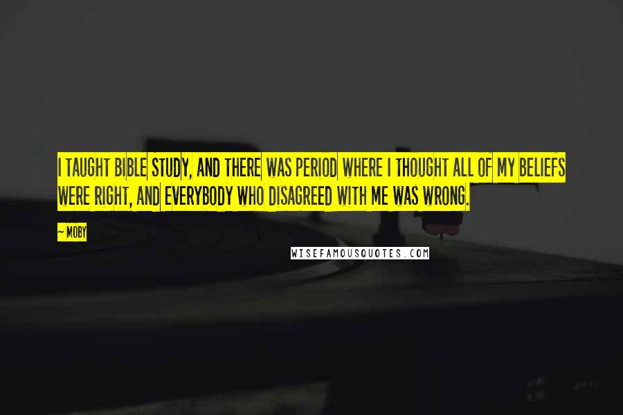 Moby Quotes: I taught Bible Study, and there was period where I thought all of my beliefs were right, and everybody who disagreed with me was wrong.