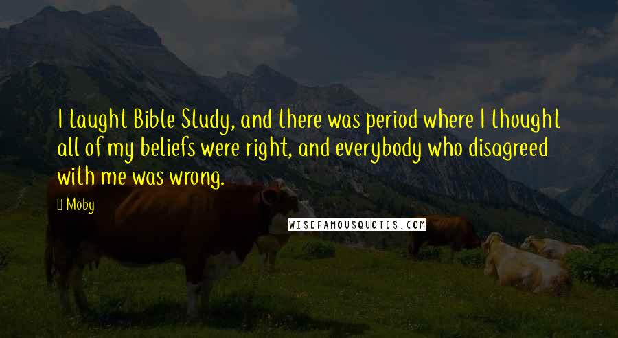 Moby Quotes: I taught Bible Study, and there was period where I thought all of my beliefs were right, and everybody who disagreed with me was wrong.