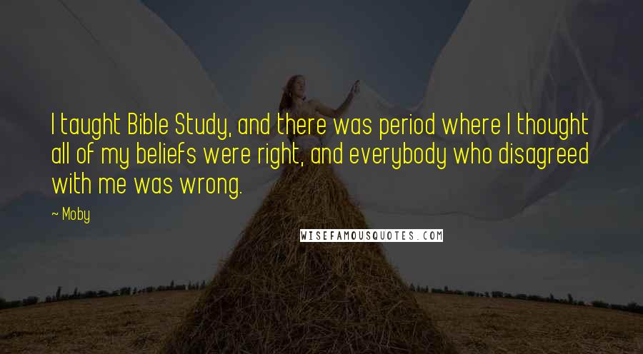 Moby Quotes: I taught Bible Study, and there was period where I thought all of my beliefs were right, and everybody who disagreed with me was wrong.