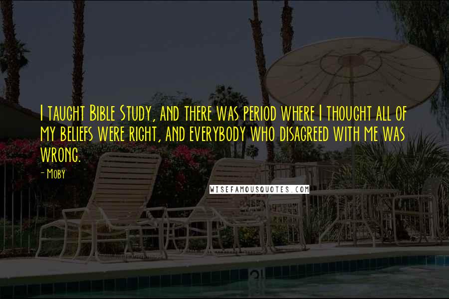 Moby Quotes: I taught Bible Study, and there was period where I thought all of my beliefs were right, and everybody who disagreed with me was wrong.