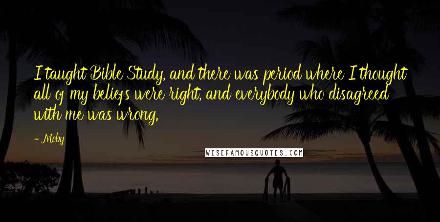 Moby Quotes: I taught Bible Study, and there was period where I thought all of my beliefs were right, and everybody who disagreed with me was wrong.