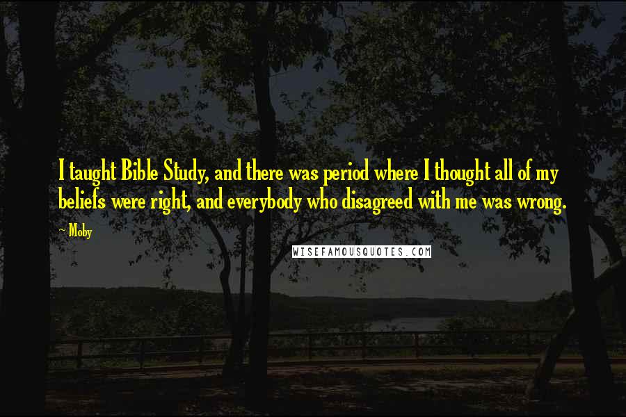 Moby Quotes: I taught Bible Study, and there was period where I thought all of my beliefs were right, and everybody who disagreed with me was wrong.