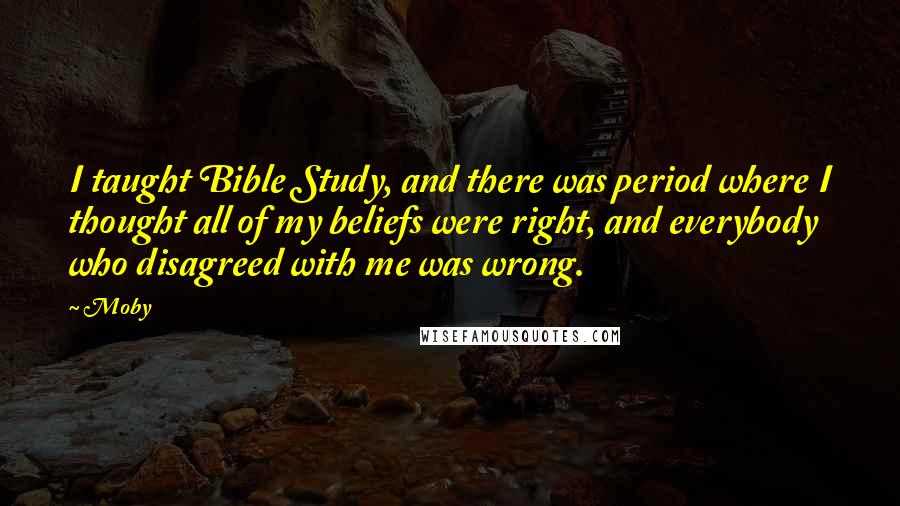 Moby Quotes: I taught Bible Study, and there was period where I thought all of my beliefs were right, and everybody who disagreed with me was wrong.