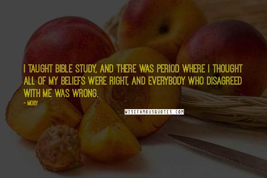 Moby Quotes: I taught Bible Study, and there was period where I thought all of my beliefs were right, and everybody who disagreed with me was wrong.