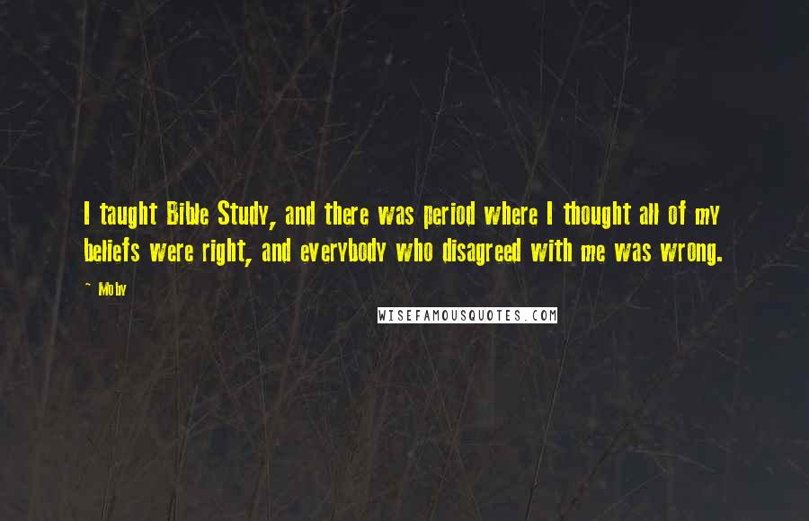 Moby Quotes: I taught Bible Study, and there was period where I thought all of my beliefs were right, and everybody who disagreed with me was wrong.