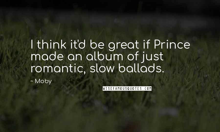 Moby Quotes: I think it'd be great if Prince made an album of just romantic, slow ballads.