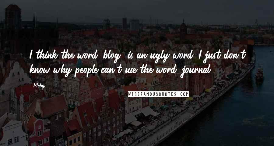 Moby Quotes: I think the word 'blog' is an ugly word. I just don't know why people can't use the word 'journal.'