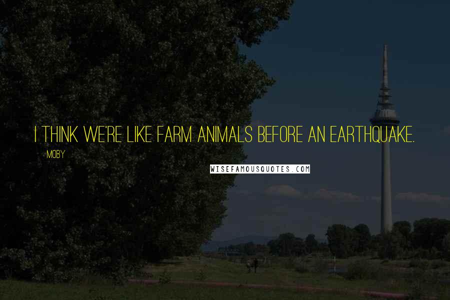 Moby Quotes: I think we're like farm animals before an earthquake.