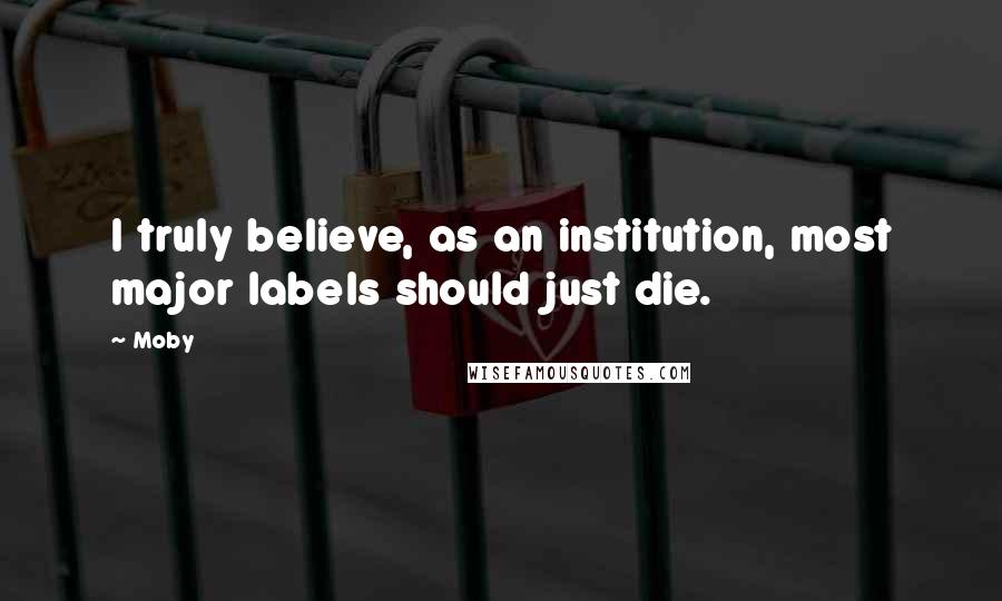 Moby Quotes: I truly believe, as an institution, most major labels should just die.