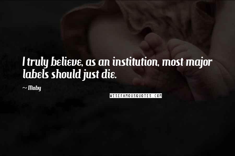 Moby Quotes: I truly believe, as an institution, most major labels should just die.