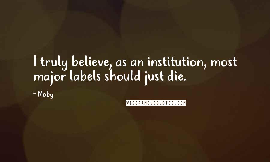 Moby Quotes: I truly believe, as an institution, most major labels should just die.