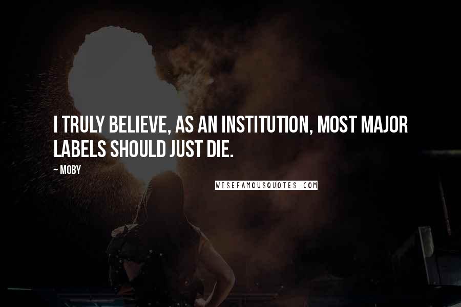 Moby Quotes: I truly believe, as an institution, most major labels should just die.
