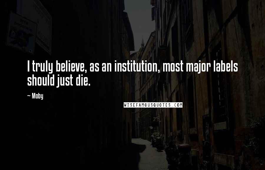 Moby Quotes: I truly believe, as an institution, most major labels should just die.