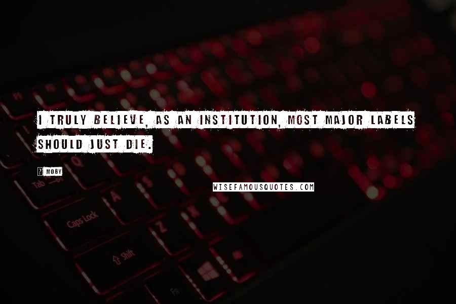 Moby Quotes: I truly believe, as an institution, most major labels should just die.