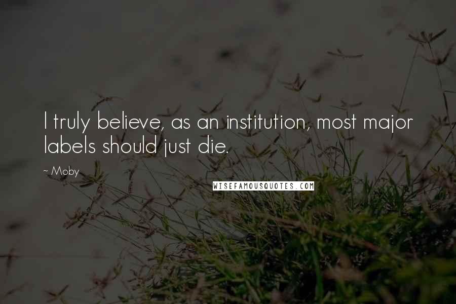 Moby Quotes: I truly believe, as an institution, most major labels should just die.