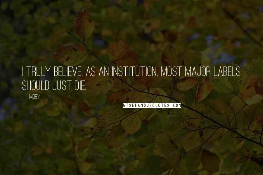 Moby Quotes: I truly believe, as an institution, most major labels should just die.