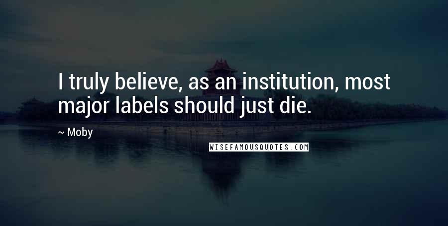 Moby Quotes: I truly believe, as an institution, most major labels should just die.