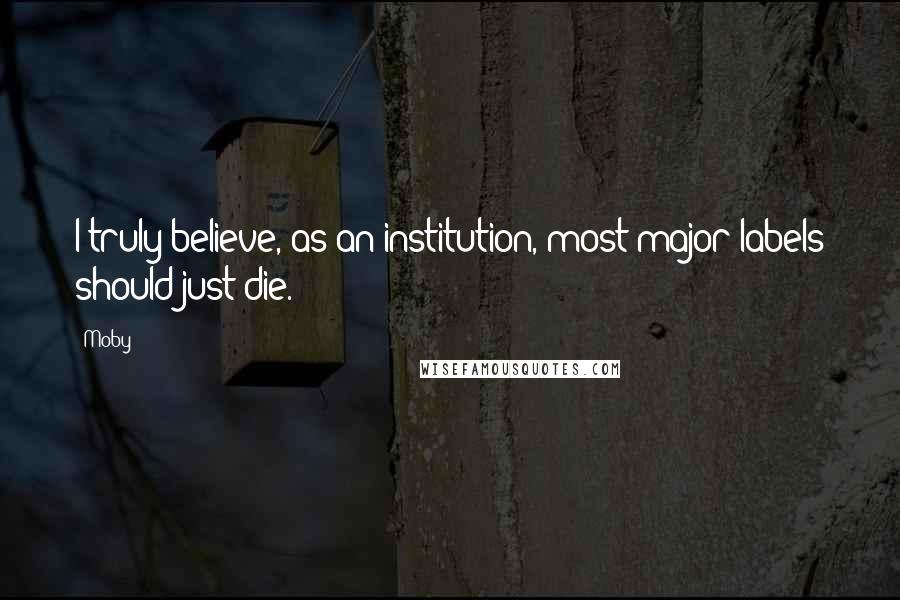 Moby Quotes: I truly believe, as an institution, most major labels should just die.