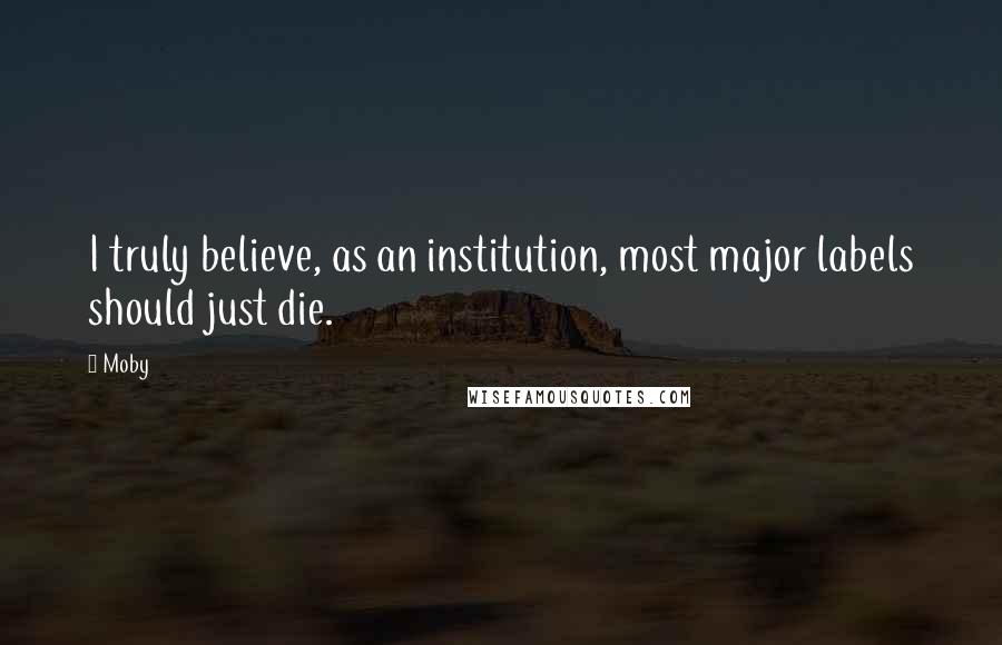 Moby Quotes: I truly believe, as an institution, most major labels should just die.