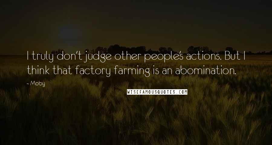 Moby Quotes: I truly don't judge other people's actions. But I think that factory farming is an abomination.