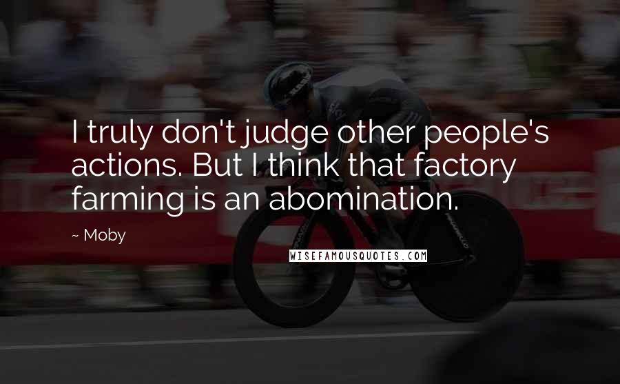 Moby Quotes: I truly don't judge other people's actions. But I think that factory farming is an abomination.