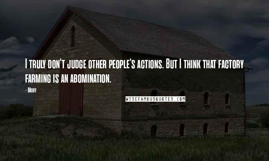 Moby Quotes: I truly don't judge other people's actions. But I think that factory farming is an abomination.