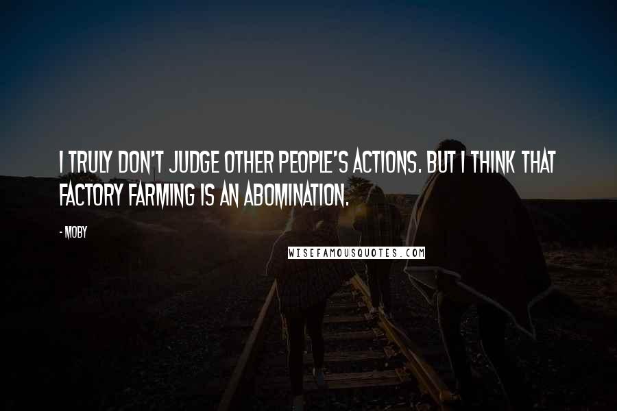 Moby Quotes: I truly don't judge other people's actions. But I think that factory farming is an abomination.