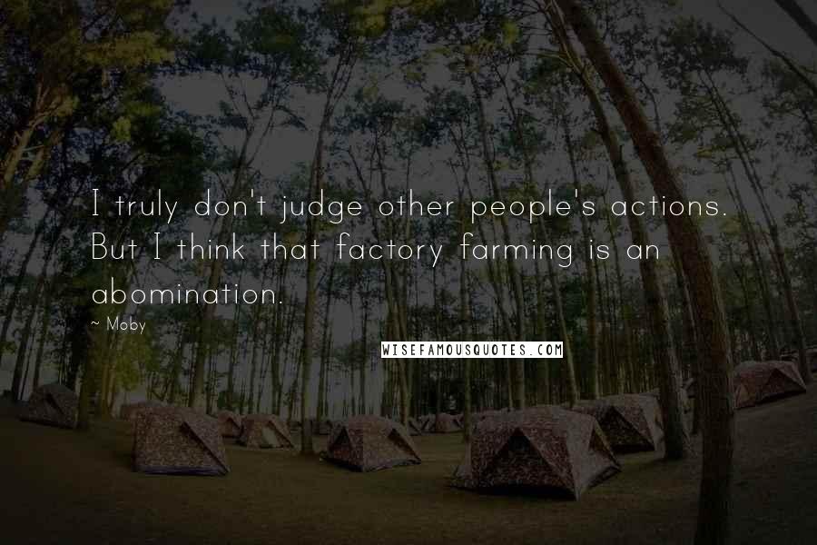 Moby Quotes: I truly don't judge other people's actions. But I think that factory farming is an abomination.