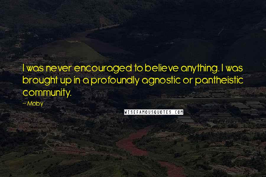 Moby Quotes: I was never encouraged to believe anything. I was brought up in a profoundly agnostic or pantheistic community.