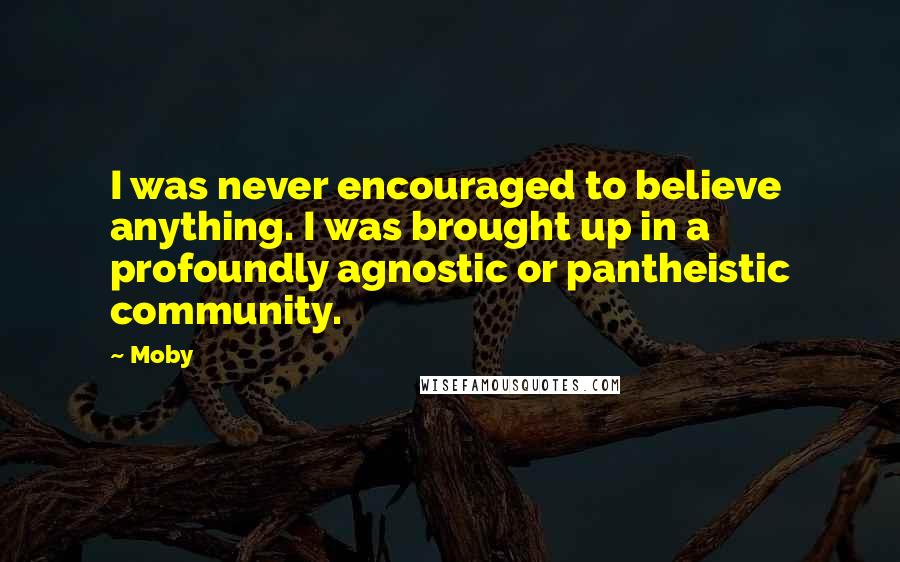 Moby Quotes: I was never encouraged to believe anything. I was brought up in a profoundly agnostic or pantheistic community.