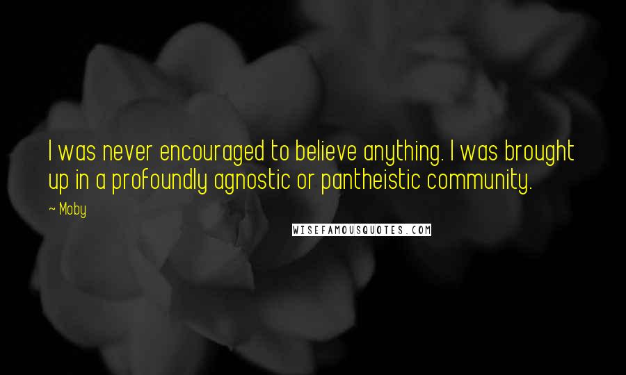 Moby Quotes: I was never encouraged to believe anything. I was brought up in a profoundly agnostic or pantheistic community.